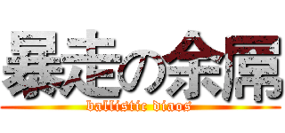 暴走の余屌 (ballistic diaos)