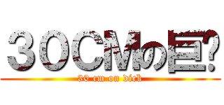 ３０ＣＭの巨屌 (30 cm on dick)
