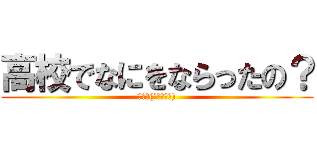 高校でなにをならったの？ (ぶつり(´・ω・｀))