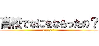 高校でなにをならったの？ (ぶつり(´・ω・｀))