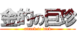 金的の巨珍 (attack to dick)