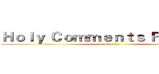 Ｈｏｌｙ Ｃｏｍｍｅｎｔｓ Ｆｅｅｄ Ｍｅ (holy crap)