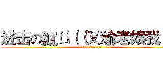 进击の魷ㄩ（（又瑜老娘我！！ (^^又瑜老娘我!!!!)