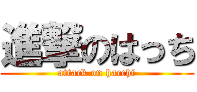 進撃のはっち (attack on hacchi)