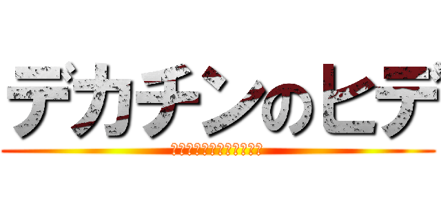 デカチンのヒデ (デカチンの遺伝を引き継ぐ)