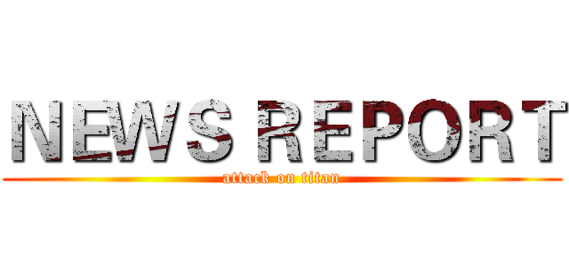 ＮＥＷＳ ＲＥＰＯＲＴ (attack on titan)