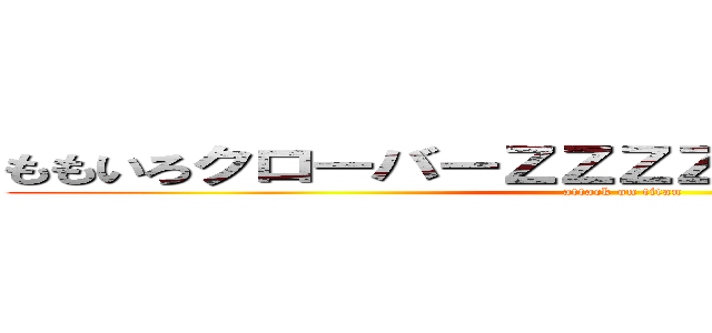ももいろクローバーＺＺＺＺＺＺＺＺＺＺＺＺＺ (attack on titan)