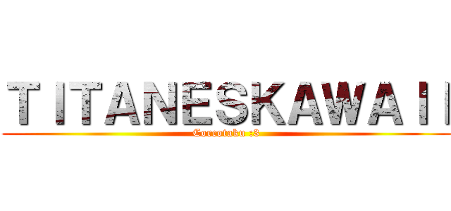 ＴＩＴＡＮＥＳＫＡＷＡＩＩ (Corcotaku :3)