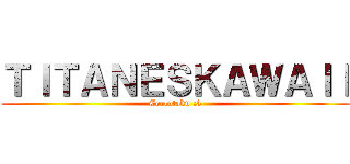 ＴＩＴＡＮＥＳＫＡＷＡＩＩ (Corcotaku :3)