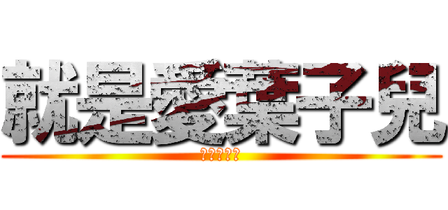 就是愛葉子兒 (最愛葉子兒)