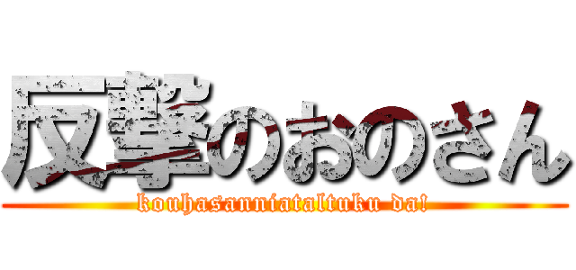 反撃のおのさん (kouhasanniataltuku da!)