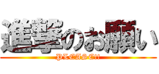 進撃のお願い (PLEASE!!)