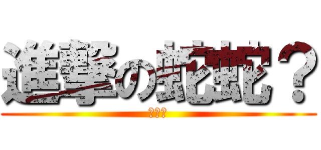 進撃の蛇蛇？ (嘶嘶嘶)