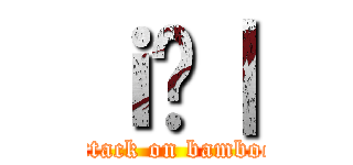 ｉ̒｜ (attack on bamboo)