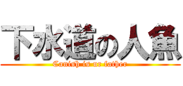 下水道の人魚 (Canish is ur father)