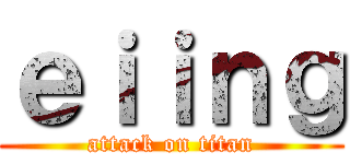 ｅｉｉｎｇ (attack on titan)