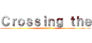 Ｃｒｏｓｓｉｎｇ ｔｈｅ (threshold)