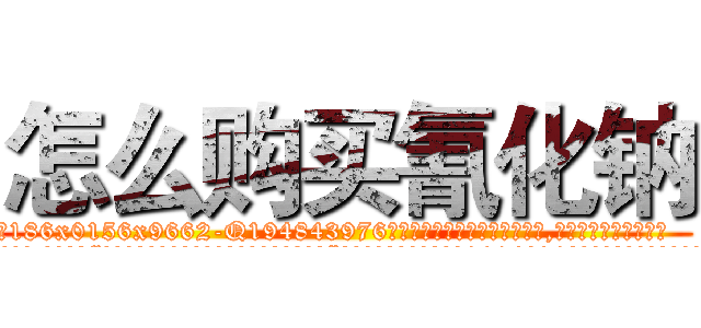 怎么购买氰化钠 (怎么购买氰化钠【电.话186x0156x9662-Q194843976林氏药业】我们做的是长期生意,靠的是老客户长期支持
参考消息网2月20日报道 韩媒称，“剩女多、离婚率高的城市，房价一定会上涨。”这是中国经济学家金岩石2016年12月参加在上海举行的房地产相关论坛时说的话。
)