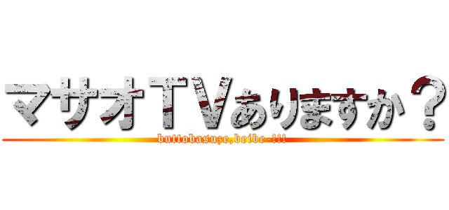 マサオＴＶありますか？ (buttobasuze,beibe-!!!)