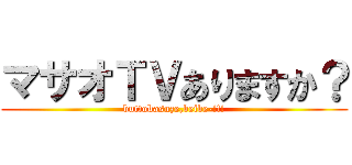 マサオＴＶありますか？ (buttobasuze,beibe-!!!)