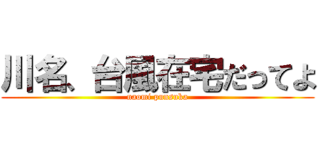 川名、台風在宅だってよ (naomi punsuka)