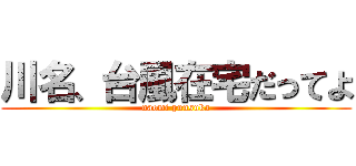 川名、台風在宅だってよ (naomi punsuka)