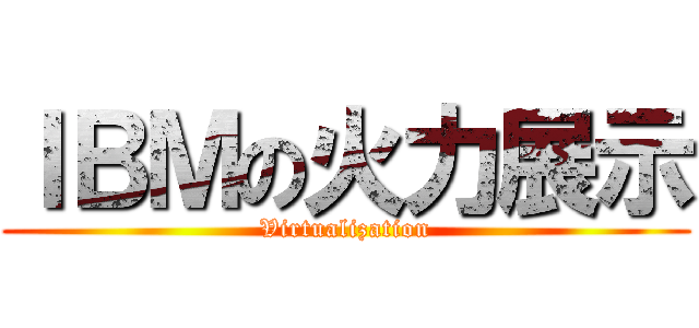 ＩＢＭの火力展示 (Virtualization)