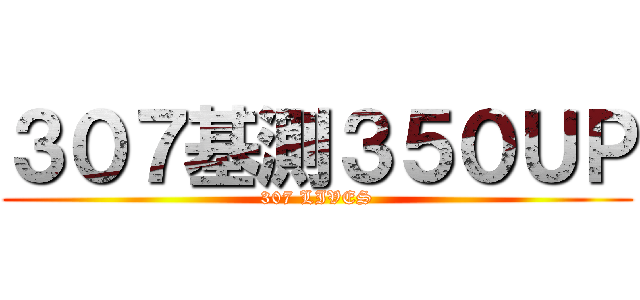 ３０７基測３５０ＵＰ (307 LIVES)
