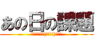 あの日の課題 (みんなｶﾞﾝ(　ﾟдﾟ)ﾊﾞﾚ)