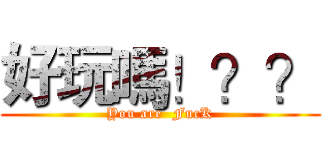好玩嗎！？？ (You are  FucK)