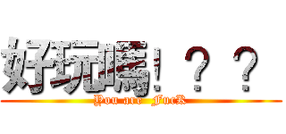 好玩嗎！？？ (You are  FucK)
