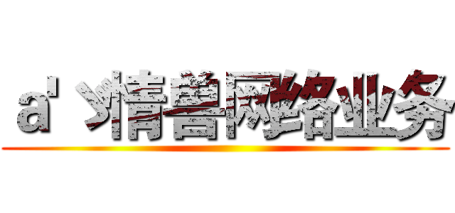 ａ'ゞ情兽网络业务 ()