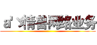 ａ'ゞ情兽网络业务 ()