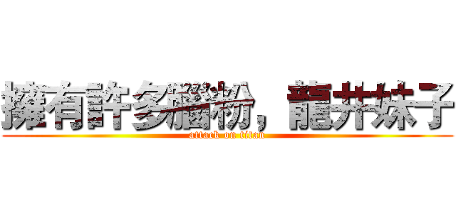 擁有許多腦粉，龍井妹子 (attack on titan)