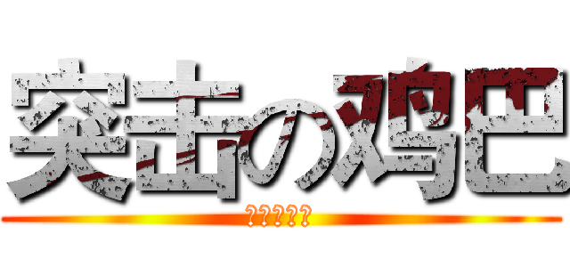 突击の鸡巴 (鲁的一定爽)