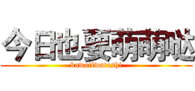 今日也要萌萌哒 (kawaiiwatashi)