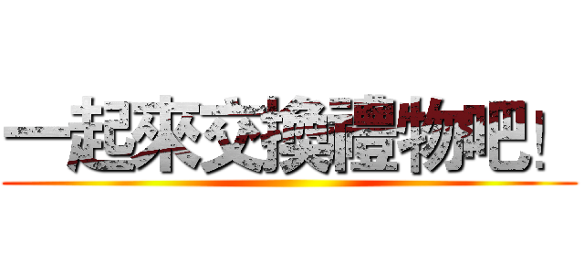 一起來交換禮物吧！ ()