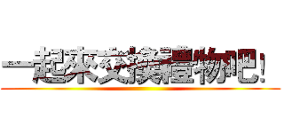 一起來交換禮物吧！ ()