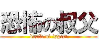 恐怖の叔父 (battle of insect)