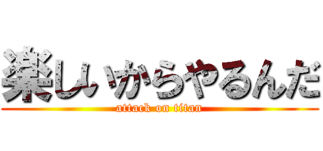 楽しいからやるんだ (attack on titan)