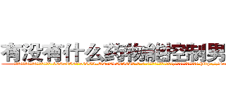 有没有什么药物能控制男性阳痿 (有没有什么药物能控制男性阳痿【电-186x2687x6963-Q278180069元-吉-药-业】我们做的是长期生意,靠的是老客户长期支持 http://sngk.net/7oSNQD
)