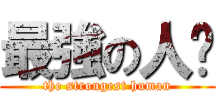 最強の人类 (the strongest human)