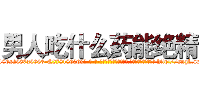 男人吃什么药能绝精 (男人吃什么药能绝精【电-186x2687x6963-Q278180069元-吉-药-业】我们做的是长期生意,靠的是老客户长期支持 http://sngk.net/vpXwZ7
)