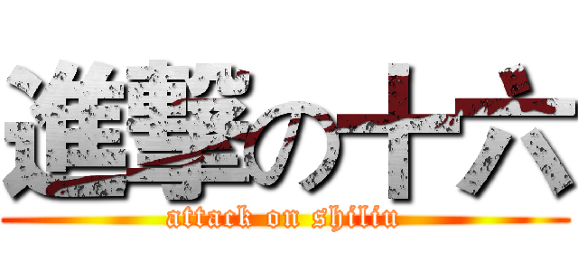 進撃の十六 (attack on shiliu)