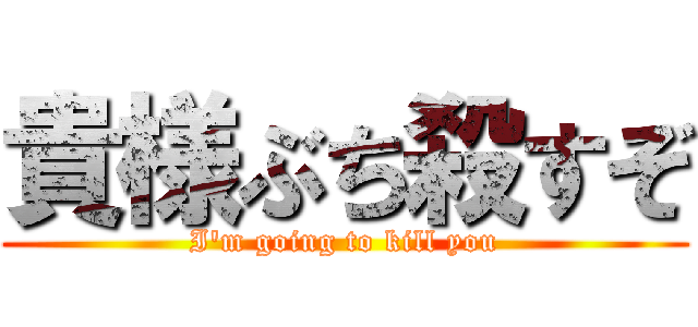 貴様ぶち殺すぞ (I'm going to kill you)