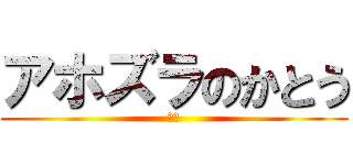 アホズラのかとう (バカ)