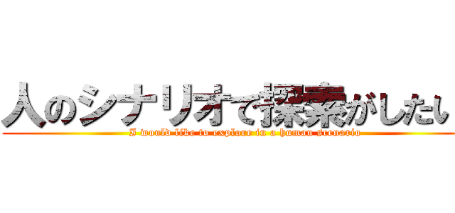 人のシナリオで探索がしたいと (I would like to explore in a human scenario)