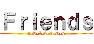 Ｆｒｉｅｎｄｓ (F•R•I•E•N•D•S)