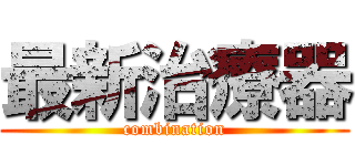 最新治療器 (combination)