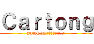Ｃａｒｔｏｎｇ (attack on ใครหว่า..?)